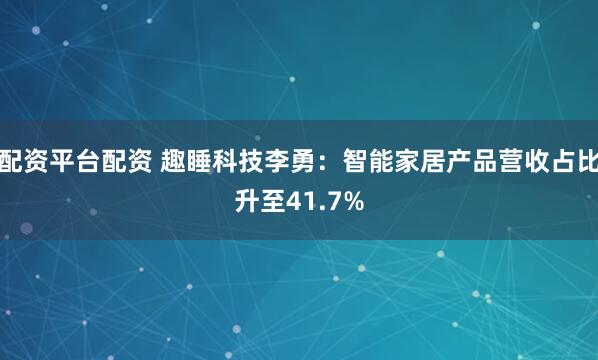 配资平台配资 趣睡科技李勇：智能家居产品营收占比升至41.7%