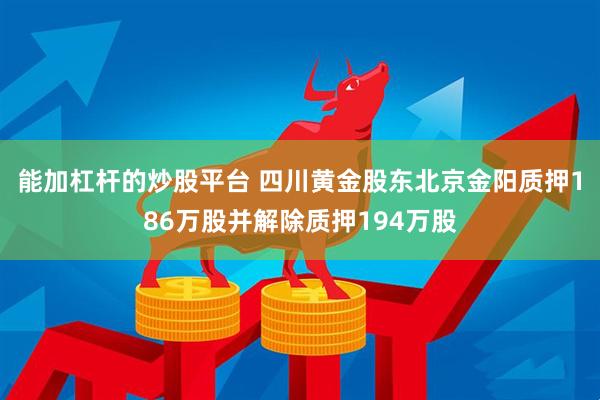 能加杠杆的炒股平台 四川黄金股东北京金阳质押186万股并解除质押194万股
