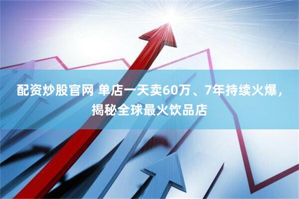 配资炒股官网 单店一天卖60万、7年持续火爆，揭秘全球最火饮品店