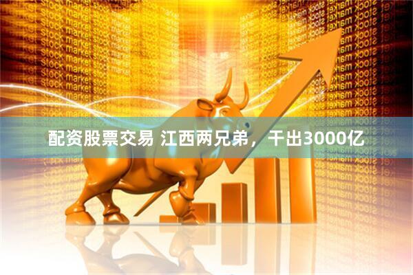 配资股票交易 江西两兄弟，干出3000亿