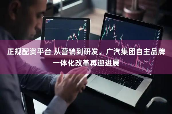 正规配资平台 从营销到研发，广汽集团自主品牌一体化改革再迎进展