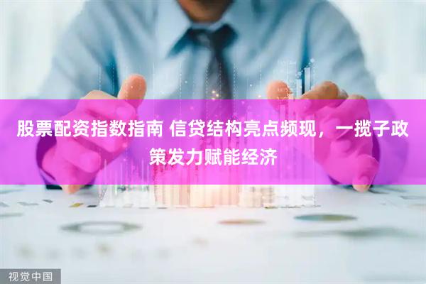 股票配资指数指南 信贷结构亮点频现，一揽子政策发力赋能经济