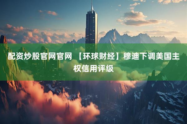 配资炒股官网官网 【环球财经】穆迪下调美国主权信用评级