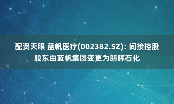 配资天眼 蓝帆医疗(002382.SZ): 间接控股股东由蓝帆集团变更为朗晖石化
