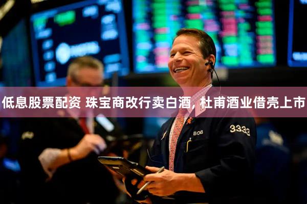 低息股票配资 珠宝商改行卖白酒, 杜甫酒业借壳上市
