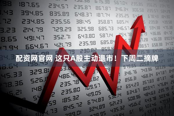 配资网官网 这只A股主动退市！下周二摘牌