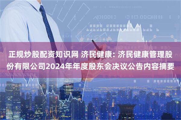 正规炒股配资知识网 济民健康: 济民健康管理股份有限公司2024年年度股东会决议公告内容摘要