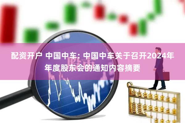 配资开户 中国中车: 中国中车关于召开2024年年度股东会的通知内容摘要