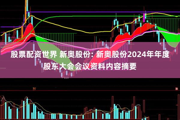 股票配资世界 新奥股份: 新奥股份2024年年度股东大会会议资料内容摘要