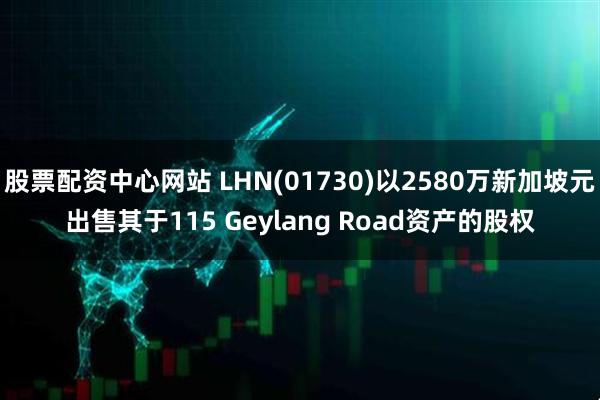 股票配资中心网站 LHN(01730)以2580万新加坡元出售其于115 Geylang Road资产的股权