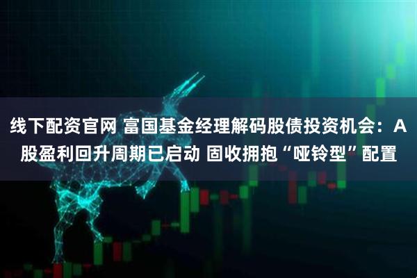 线下配资官网 富国基金经理解码股债投资机会：A股盈利回升周期已启动 固收拥抱“哑铃型”配置