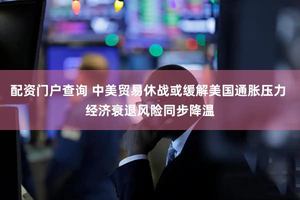 配资门户查询 中美贸易休战或缓解美国通胀压力 经济衰退风险同步降温