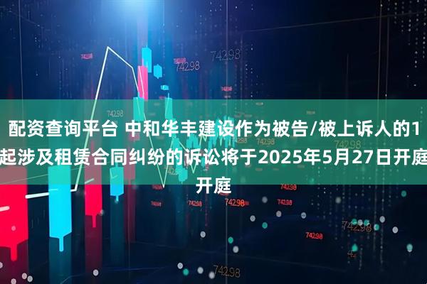 配资查询平台 中和华丰建设作为被告/被上诉人的1起涉及租赁合同纠纷的诉讼将于2025年5月27日开庭