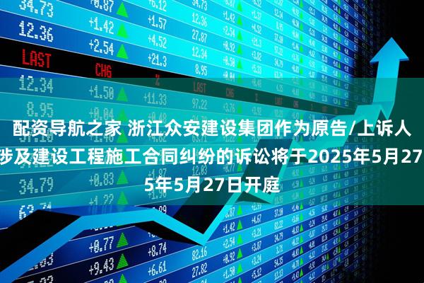 配资导航之家 浙江众安建设集团作为原告/上诉人的1起涉及建设工程施工合同纠纷的诉讼将于2025年5月27日开庭