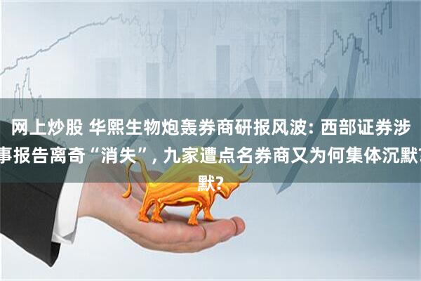 网上炒股 华熙生物炮轰券商研报风波: 西部证券涉事报告离奇“消失”, 九家遭点名券商又为何集体沉默?