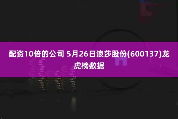 配资10倍的公司 5月26日浪莎股份(600137)龙虎榜数据