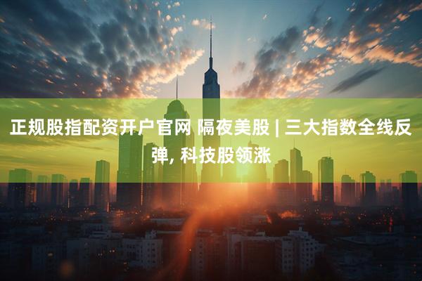 正规股指配资开户官网 隔夜美股 | 三大指数全线反弹, 科技股领涨
