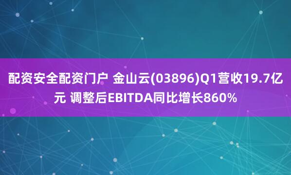 配资安全配资门户 金山云(03896)Q1营收19.7亿元 调整后EBITDA同比增长860%