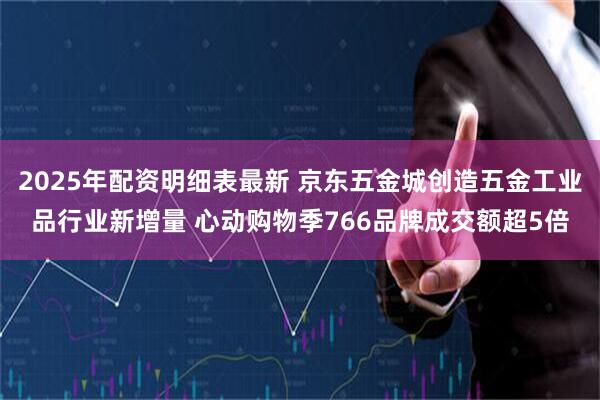 2025年配资明细表最新 京东五金城创造五金工业品行业新增量 心动购物季766品牌成交额超5倍