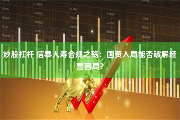 炒股杠杆 信泰人寿合规之殇：国资入局能否破解经营困局？