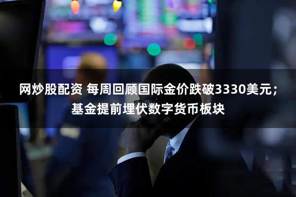 网炒股配资 每周回顾国际金价跌破3330美元；基金提前埋伏数字货币板块