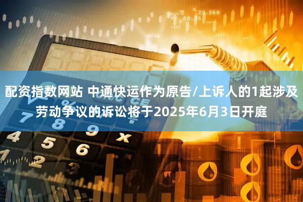 配资指数网站 中通快运作为原告/上诉人的1起涉及劳动争议的诉讼将于2025年6月3日开庭