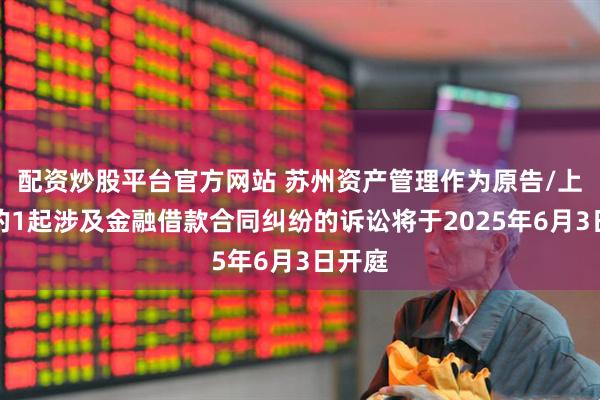 配资炒股平台官方网站 苏州资产管理作为原告/上诉人的1起涉及金融借款合同纠纷的诉讼将于2025年6月3日开庭