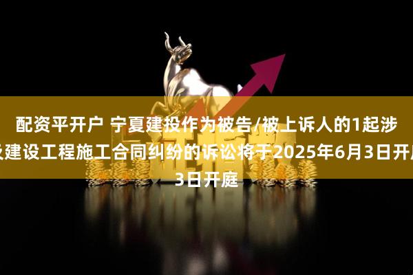 配资平开户 宁夏建投作为被告/被上诉人的1起涉及建设工程施工合同纠纷的诉讼将于2025年6月3日开庭