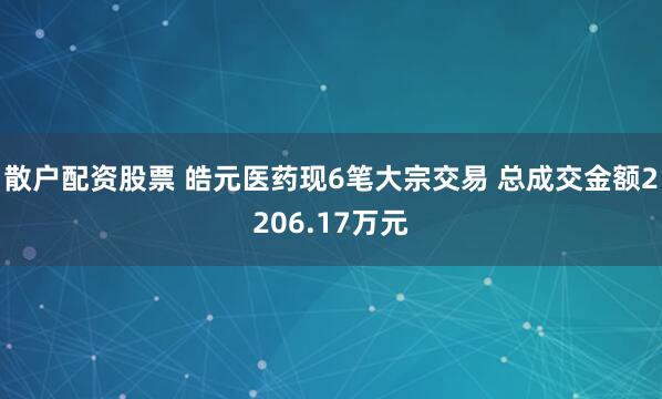 散户配资股票 皓元医药现6笔大宗交易 总成交金额2206.17万元