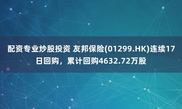 配资专业炒股投资 友邦保险(01299.HK)连续17日回购，累计回购4632.72万股