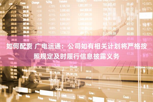 如何配资 广电运通：公司如有相关计划将严格按照规定及时履行信息披露义务