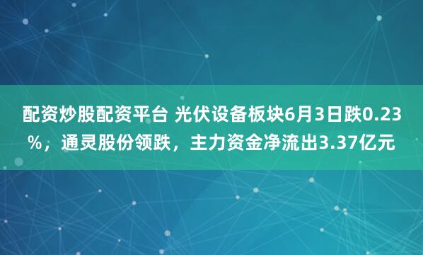 配资炒股配资平台 光伏设备板块6月3日跌0.23%，通灵股份领跌，主力资金净流出3.37亿元