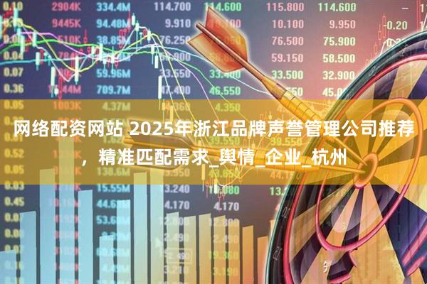 网络配资网站 2025年浙江品牌声誉管理公司推荐，精准匹配需求_舆情_企业_杭州