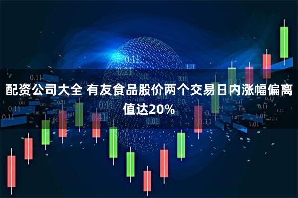 配资公司大全 有友食品股价两个交易日内涨幅偏离值达20%