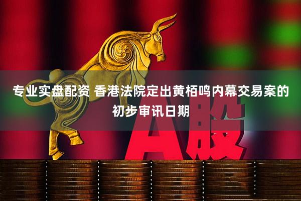 专业实盘配资 香港法院定出黄栢鸣内幕交易案的初步审讯日期