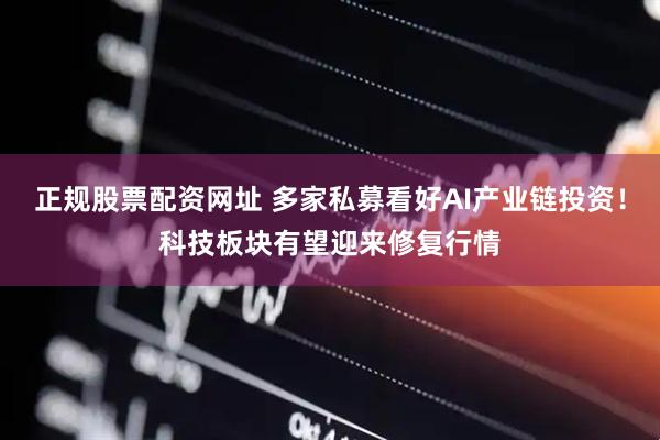 正规股票配资网址 多家私募看好AI产业链投资！科技板块有望迎来修复行情