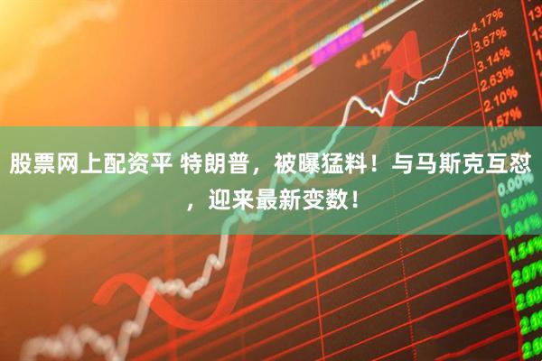 股票网上配资平 特朗普，被曝猛料！与马斯克互怼，迎来最新变数！