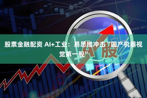 股票金融配资 AI+工业：易思维冲击“国产机器视觉第一股”
