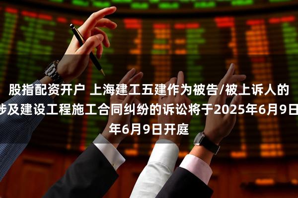 股指配资开户 上海建工五建作为被告/被上诉人的1起涉及建设工程施工合同纠纷的诉讼将于2025年6月9日开庭