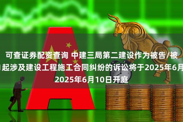 可查证券配资查询 中建三局第二建设作为被告/被上诉人的1起涉及建设工程施工合同纠纷的诉讼将于2025年6月10日开庭