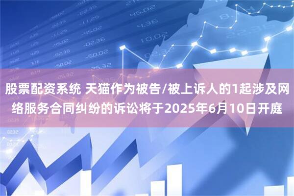 股票配资系统 天猫作为被告/被上诉人的1起涉及网络服务合同纠纷的诉讼将于2025年6月10日开庭