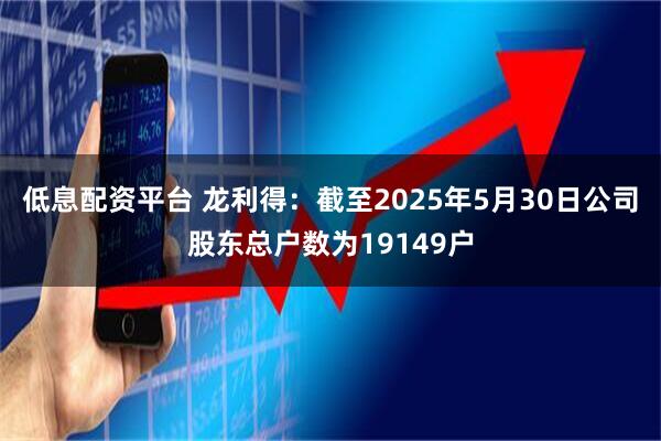 低息配资平台 龙利得：截至2025年5月30日公司股东总户数为19149户