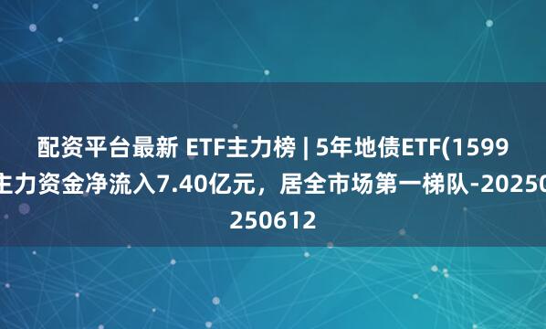 配资平台最新 ETF主力榜 | 5年地债ETF(159972)主力资金净流入7.40亿元，居全市场第一梯队-20250612