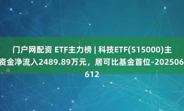 门户网配资 ETF主力榜 | 科技ETF(515000)主力资金净流入2489.89万元，居可比基金首位-20250612