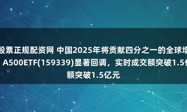 股票正规配资网 中国2025年将贡献四分之一的全球增长！A500ETF(159339)显著回调，实时成交额突破1.5亿元