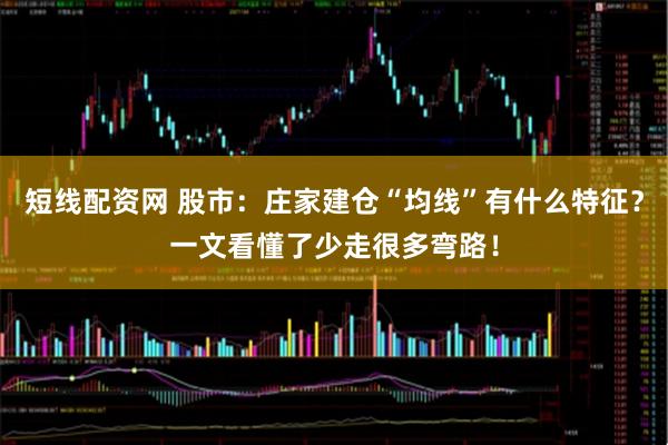 短线配资网 股市：庄家建仓“均线”有什么特征？一文看懂了少走很多弯路！