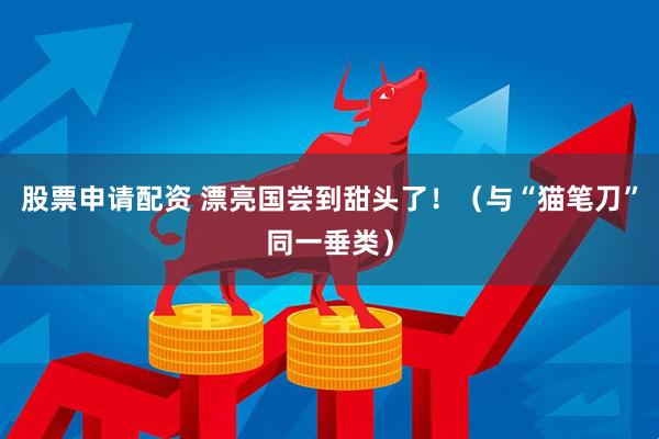 股票申请配资 漂亮国尝到甜头了！（与“猫笔刀”同一垂类）