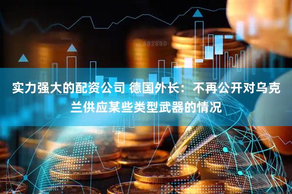 实力强大的配资公司 德国外长：不再公开对乌克兰供应某些类型武器的情况