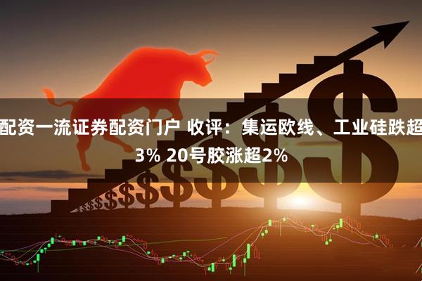 配资一流证券配资门户 收评：集运欧线、工业硅跌超3% 20号胶涨超2%