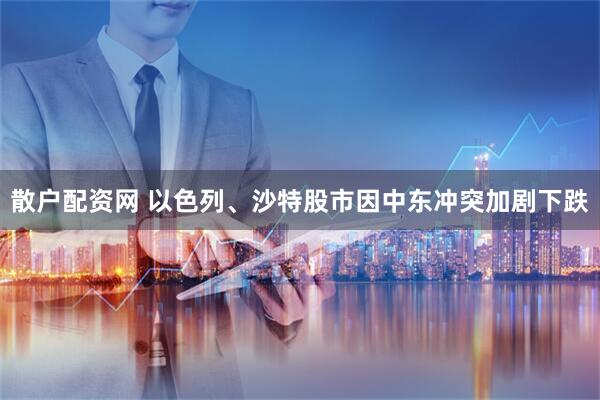 散户配资网 以色列、沙特股市因中东冲突加剧下跌